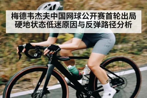 梅德韦杰夫中国网球公开赛首轮出局 硬地状态低迷原因与反弹路径分析（kaiyun）