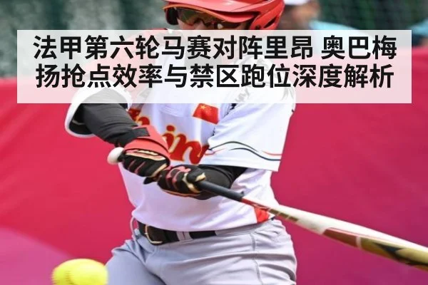 法甲第六轮马赛对阵里昂 奥巴梅扬抢点效率与禁区跑位深度解析(kaiyun)