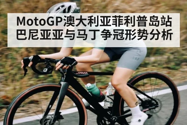 MotoGP澳大利亚菲利普岛站巴尼亚亚与马丁争冠形势分析 | kaiyun