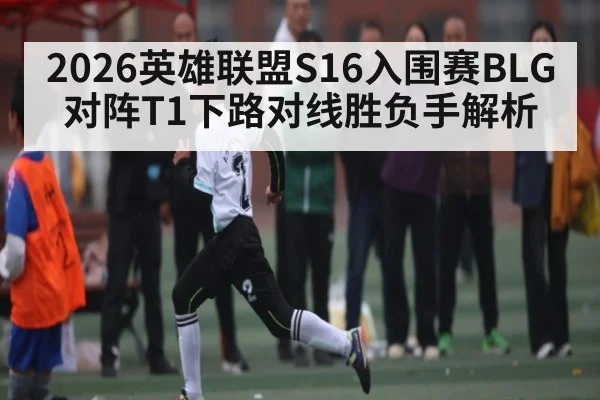 2026英雄联盟S16入围赛BLG对阵T1下路对线胜负手解析 | kaiyun