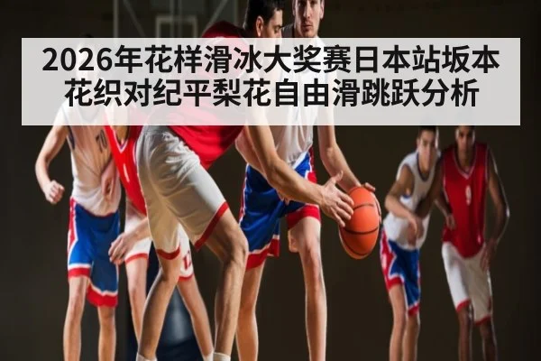 2026年花样滑冰大奖赛日本站坂本花织对纪平梨花自由滑跳跃分析 | kaiyun