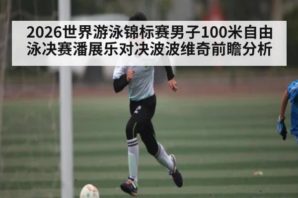 2026世界游泳锦标赛男子100米自由泳决赛潘展乐对决波波维奇前瞻分析 | kaiyun
