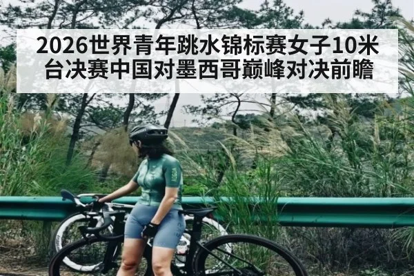2026世界青年跳水锦标赛女子10米台决赛中国对墨西哥巅峰对决前瞻 | kaiyun