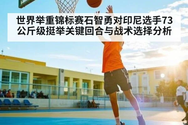世界举重锦标赛石智勇对印尼选手73公斤级挺举关键回合与战术选择分析