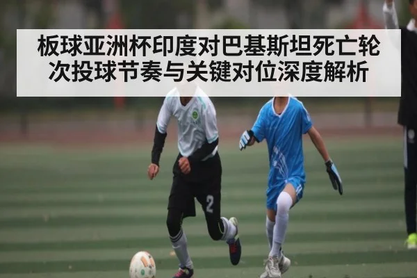 板球亚洲杯印度对巴基斯坦死亡轮次投球节奏与关键对位深度解析